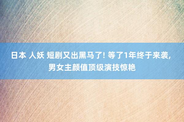 日本 人妖 短剧又出黑马了! 等了1年终于来袭， 男女主颜值顶级演技惊艳