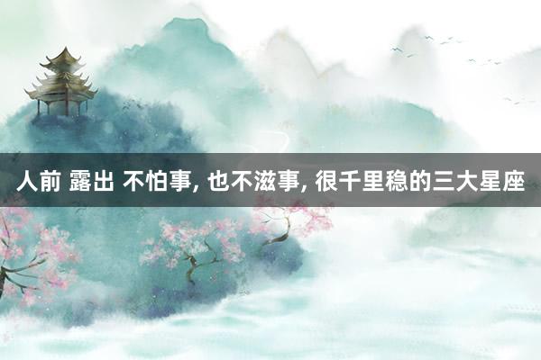 人前 露出 不怕事， 也不滋事， 很千里稳的三大星座