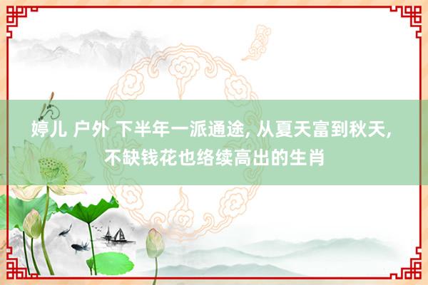 婷儿 户外 下半年一派通途， 从夏天富到秋天， 不缺钱花也络续高出的生肖